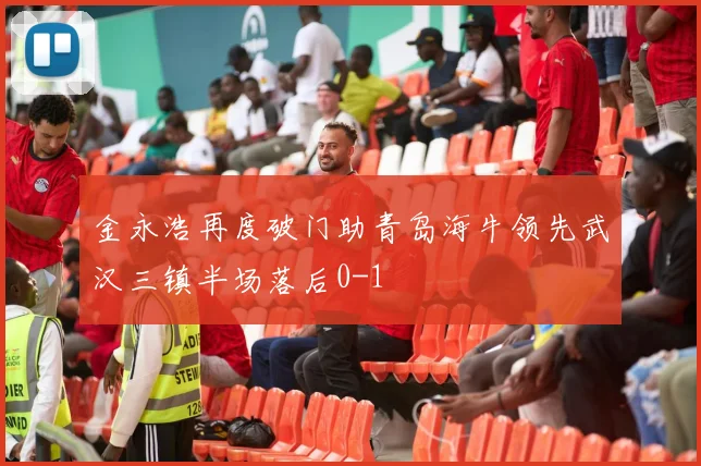 金永浩再度破门助青岛海牛领先武汉三镇半场落后0-1