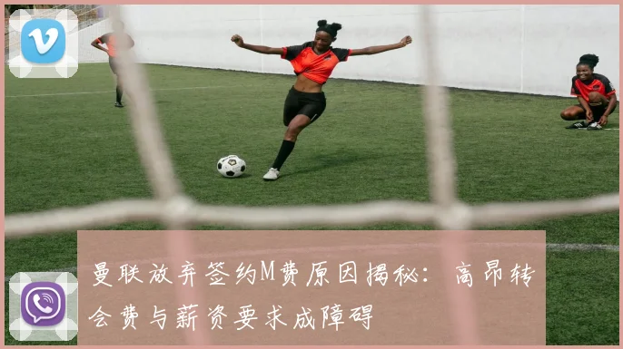 曼联放弃签约M费原因揭秘：高昂转会费与薪资要求成障碍