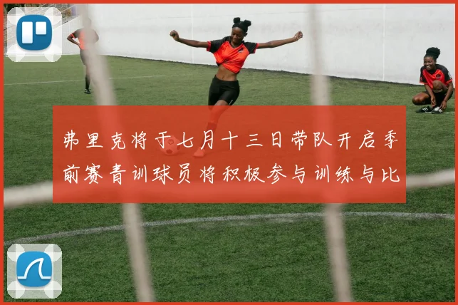 弗里克将于七月十三日带队开启季前赛青训球员将积极参与训练与比赛