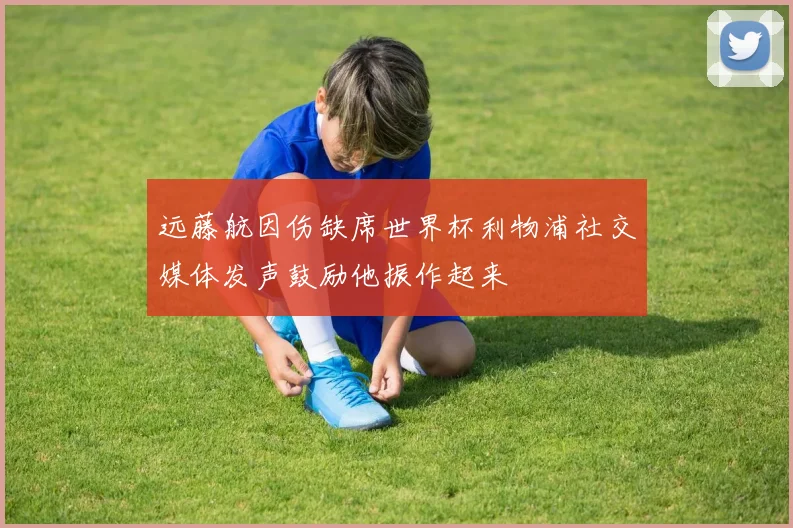 远藤航因伤缺席世界杯利物浦社交媒体发声鼓励他振作起来