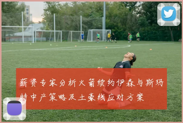 薪资专家分析火箭续约伊森与斯玛特中产策略及土豪线应对方案