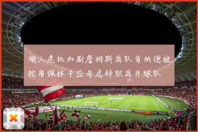 湖人危机加剧詹姆斯离队肯纳德被挖角佩林卡应考虑辞职离开球队