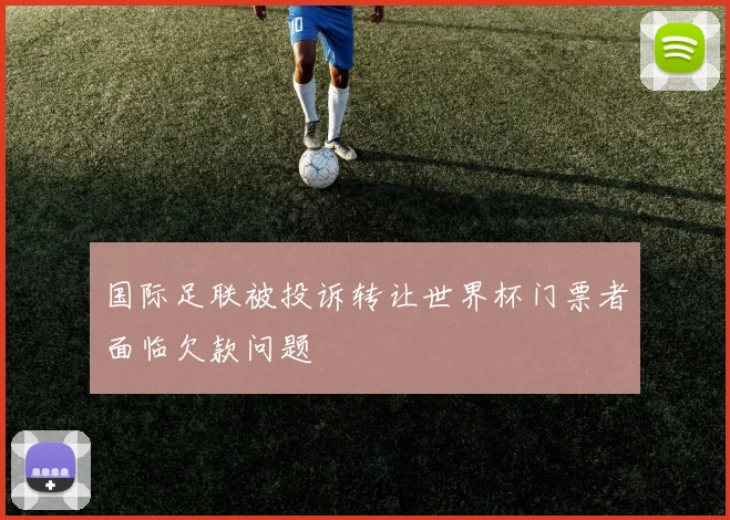 国际足联被投诉转让世界杯门票者面临欠款问题
