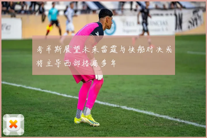 考辛斯展望未来雷霆与快船对决或将主导西部格局多年