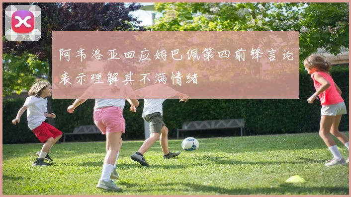 阿韦洛亚回应姆巴佩第四前锋言论表示理解其不满情绪