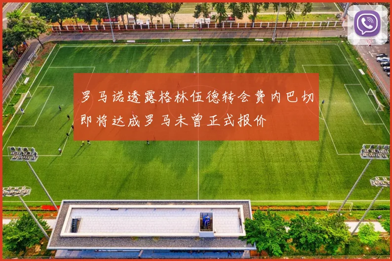 罗马诺透露格林伍德转会费内巴切即将达成罗马未曾正式报价