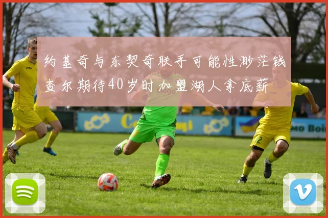 约基奇与东契奇联手可能性渺茫钱查尔期待40岁时加盟湖人拿底薪