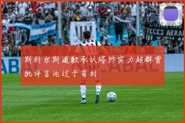 斯科尔斯道歉承认塔帅实力超群曾批评言论过于苛刻