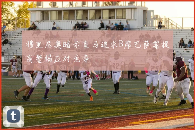 穆里尼奥暗示皇马追求B席巴萨需提高警惕应对竞争