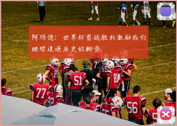 阿玛德：世界杯首战胜利激励我们继续追逐历史的脚步