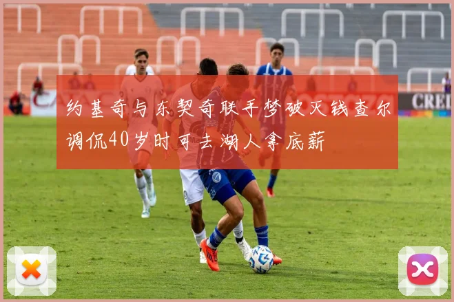 约基奇与东契奇联手梦破灭钱查尔调侃40岁时可去湖人拿底薪