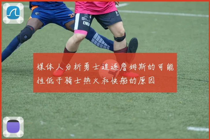 媒体人分析勇士追逐詹姆斯的可能性低于骑士热火和快船的原因
