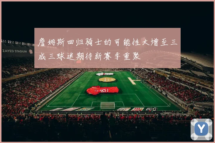 詹姆斯回归骑士的可能性大增至三成三球迷期待新赛季重聚