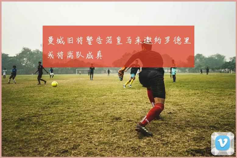 曼城旧将警告若皇马来邀约罗德里或将离队成真