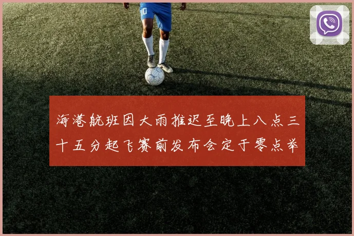 海港航班因大雨推迟至晚上八点三十五分起飞赛前发布会定于零点举行