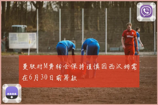 曼联对M费转会保持谨慎因西汉姆需在6月30日前筹款