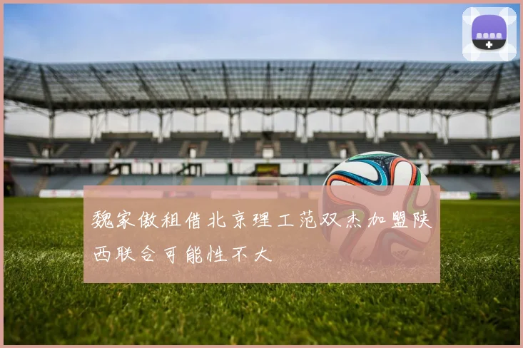 魏家傲租借北京理工范双杰加盟陕西联合可能性不大