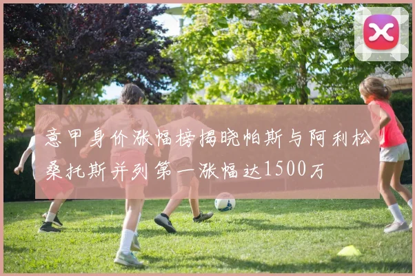 意甲身价涨幅榜揭晓帕斯与阿利松桑托斯并列第一涨幅达1500万
