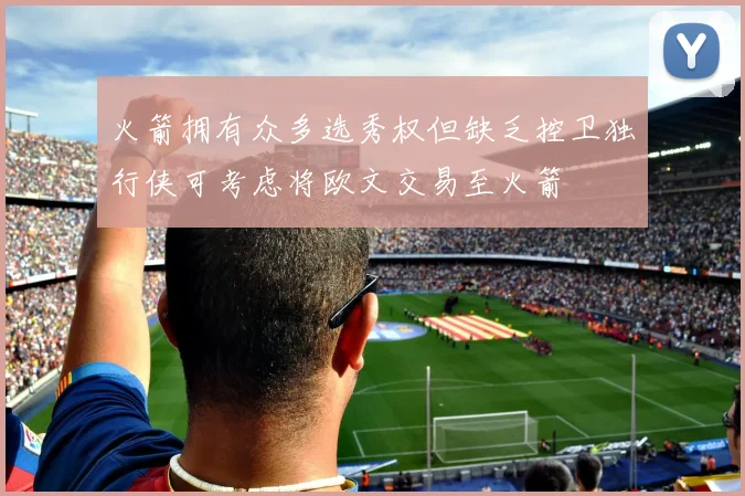 火箭拥有众多选秀权但缺乏控卫独行侠可考虑将欧文交易至火箭