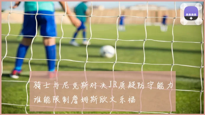 骑士与尼克斯对决JR质疑防守能力谁能限制詹姆斯欧文乐福