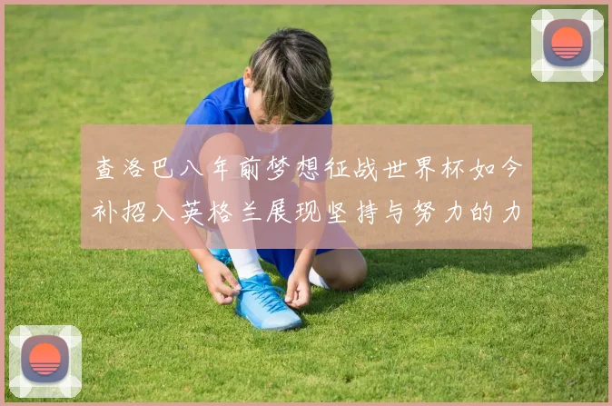查洛巴八年前梦想征战世界杯如今补招入英格兰展现坚持与努力的力量