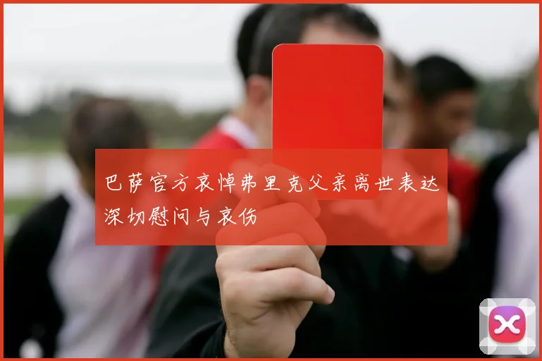 巴萨官方哀悼弗里克父亲离世表达深切慰问与哀伤