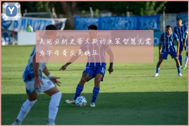 美记分析史蒂文斯的决策智慧无需为字母哥交易施压