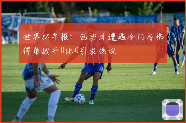 世界杯早报：西班牙遭遇冷门与佛得角战平0比0引发热议