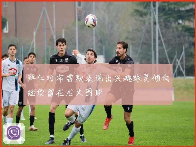 拜仁对布雷默表现出兴趣球员倾向继续留在尤文图斯